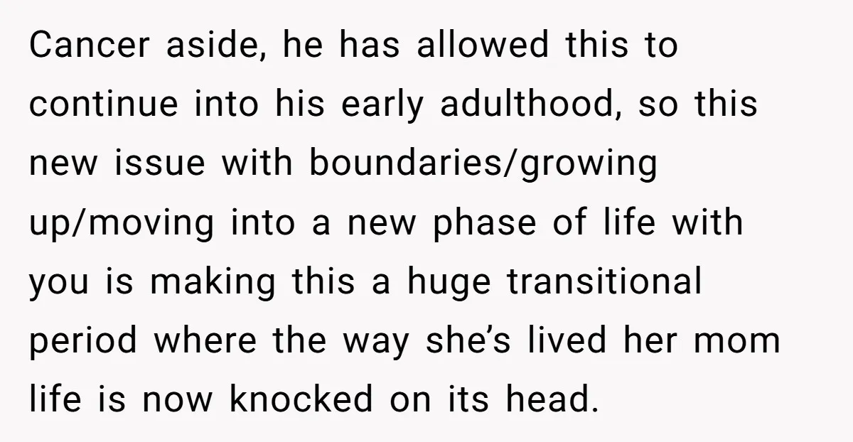 Cancer aside, he has allowed this to continue into his early adulthood, so this new issue with boundaries/growing up/moving into a new phase of life with you is making this...