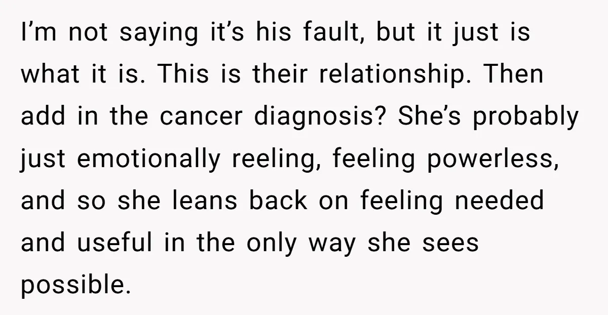 I’m not saying it’s his fault, but it just is what it is. This is their relationship. Then add in the cancer diagnosis? She’s probably just emotionally reeling, feeling powerless,...