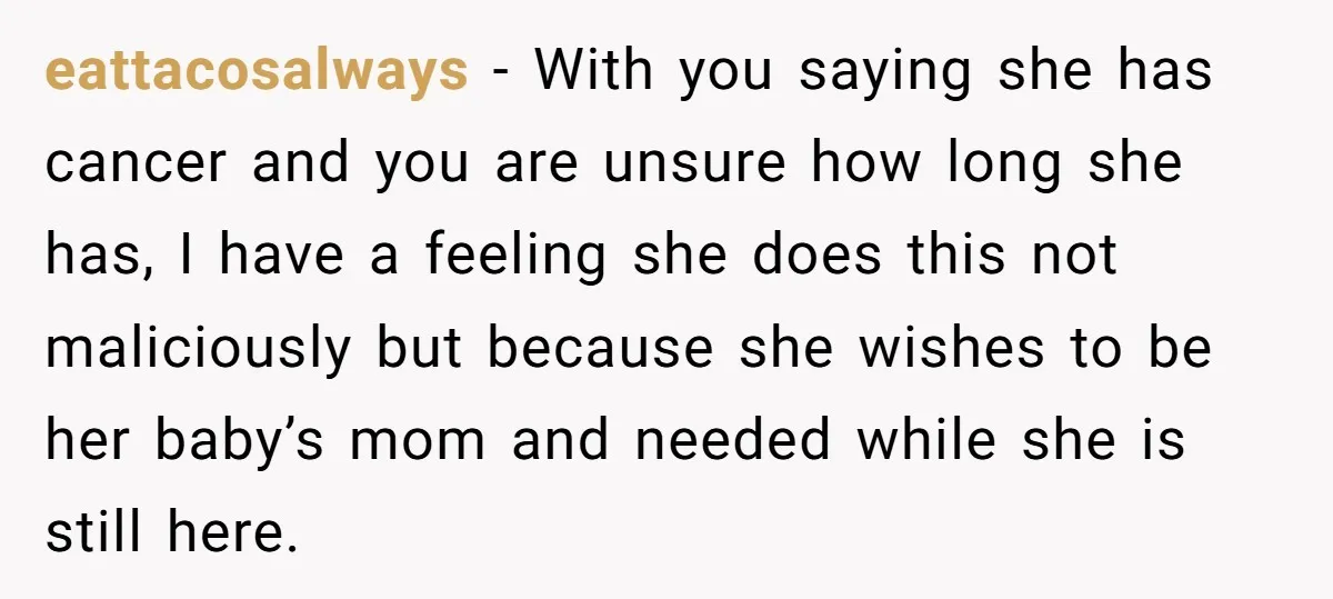 eattacosalways − With you saying she has cancer and you are unsure how long she has, I have a feeling she does this not maliciously but because she wishes to...