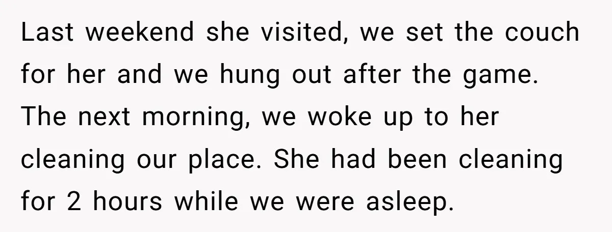 Last weekend she visited, we set the couch for her and we hung out after the game. The next morning, we woke up to her cleaning our place. She had...