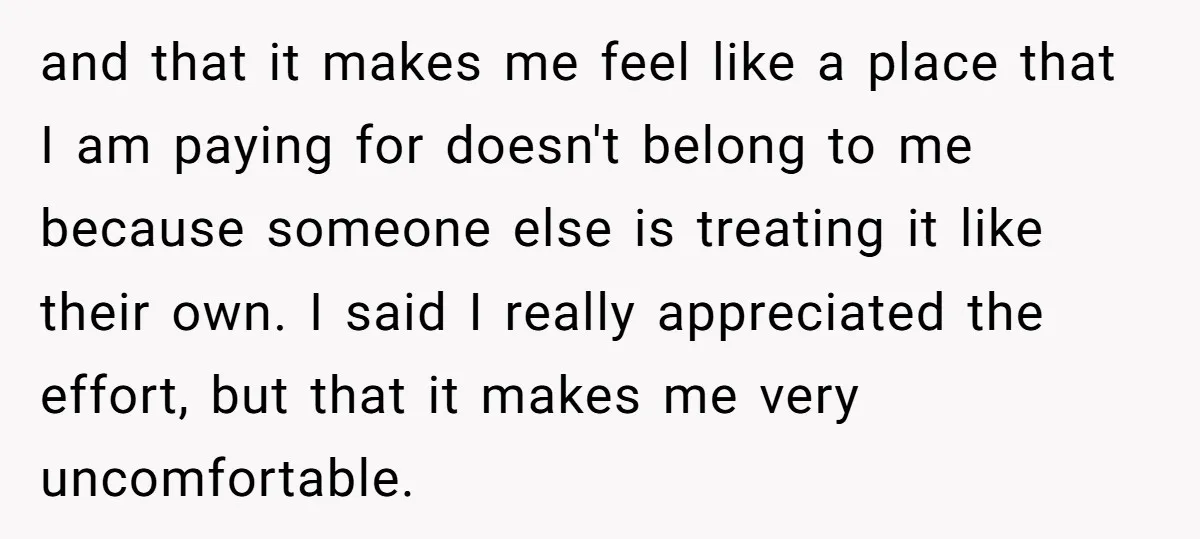 and that it makes me feel like a place that I am paying for doesn't belong to me because someone else is treating it like their own. I said I...