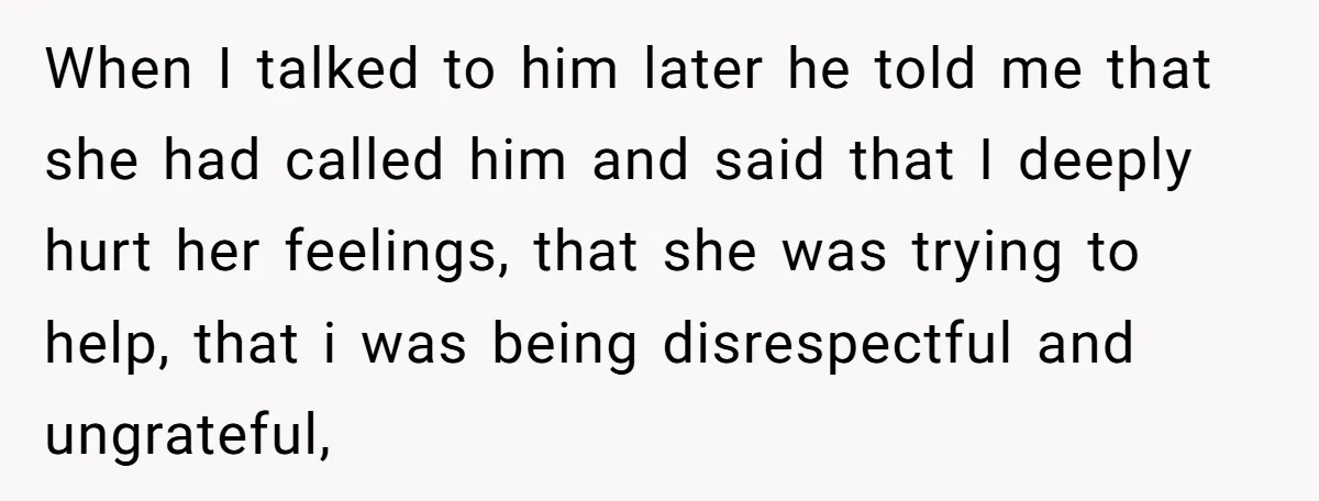 When I talked to him later he told me that she had called him and said that I deeply hurt her feelings, that she was trying to help, that i...