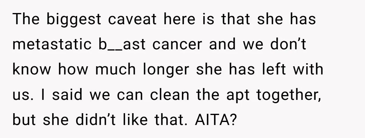 The biggest caveat here is that she has metastatic b__ast cancer and we don’t know how much longer she has left with us. I said we can clean the apt...