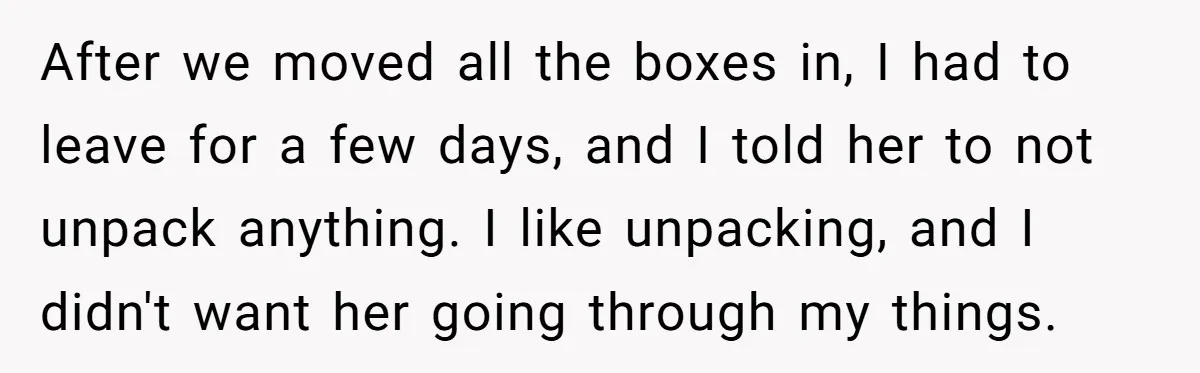 After we moved all the boxes in, I had to leave for a few days, and I told her to not unpack anything. I like unpacking, and I didn't want...