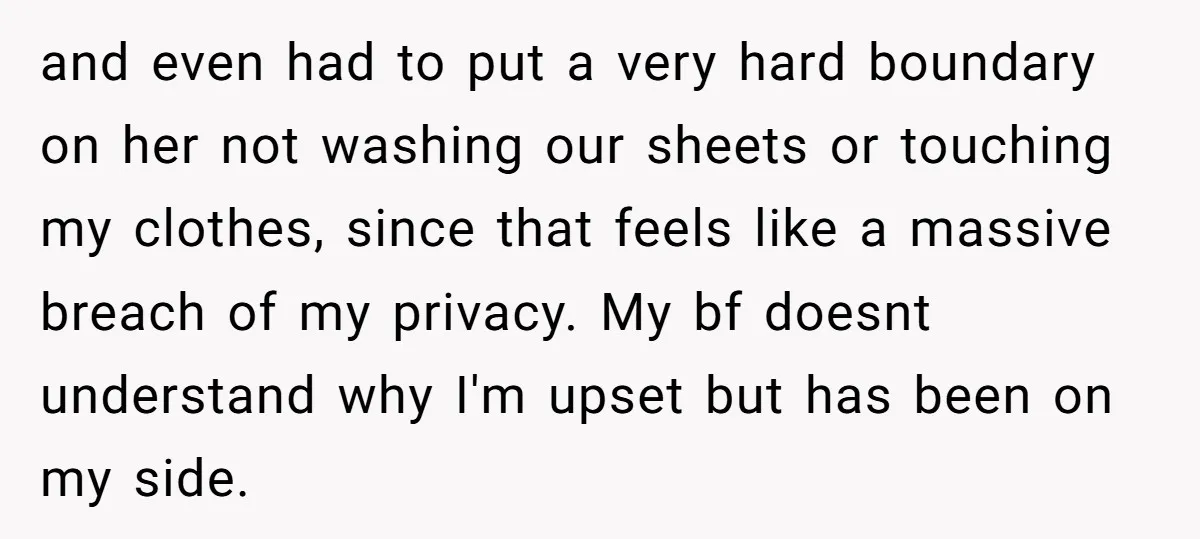 and even had to put a very hard boundary on her not washing our sheets or touching my clothes, since that feels like a massive breach of my privacy. My...