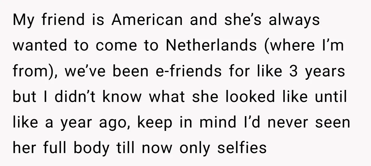 My friend is American and she’s always wanted to come to Netherlands (where I’m from), we’ve been e-friends for like 3 years but I didn’t know what she looked like...