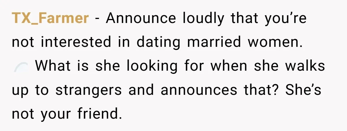 TX_Farmer − Announce loudly that you’re not interested in dating married women. 👀 What is she looking for when she walks up to strangers and announces that? She’s not your...