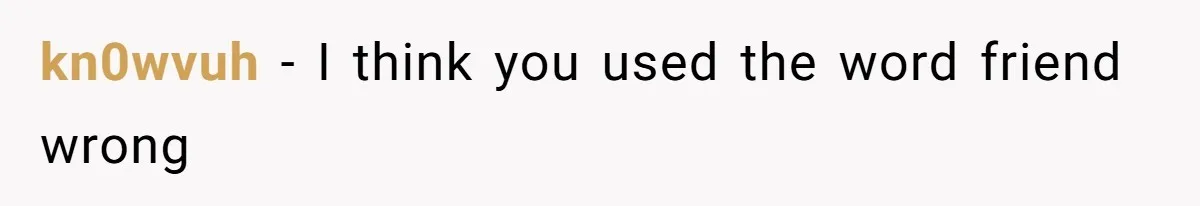 kn0wvuh − I think you used the word friend wrong