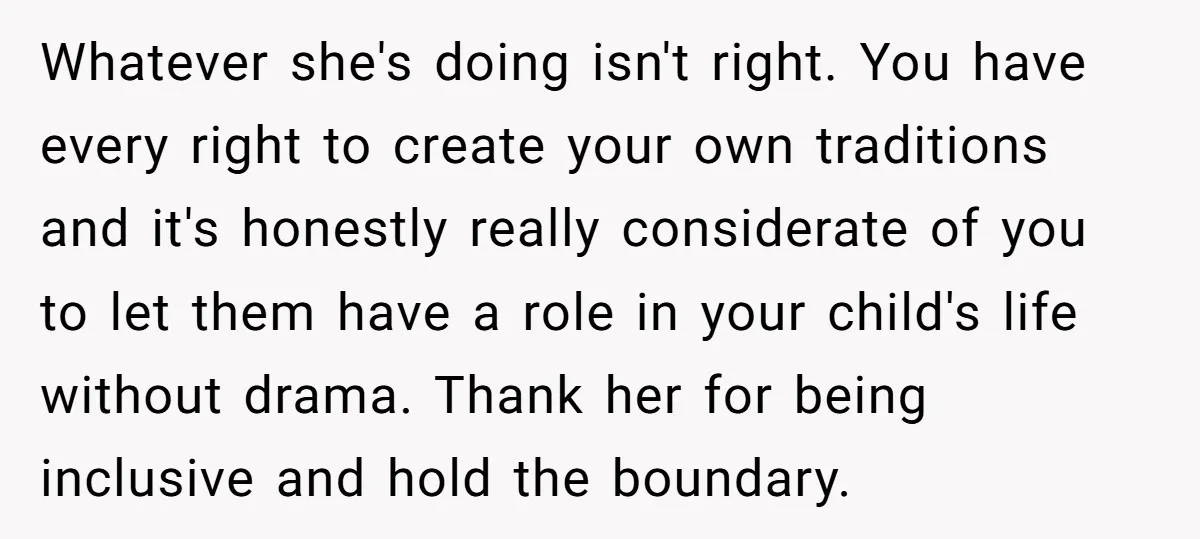Whatever she's doing isn't right. You have every right to create your own traditions and it's honestly really considerate of you to let them have a role in your child's...