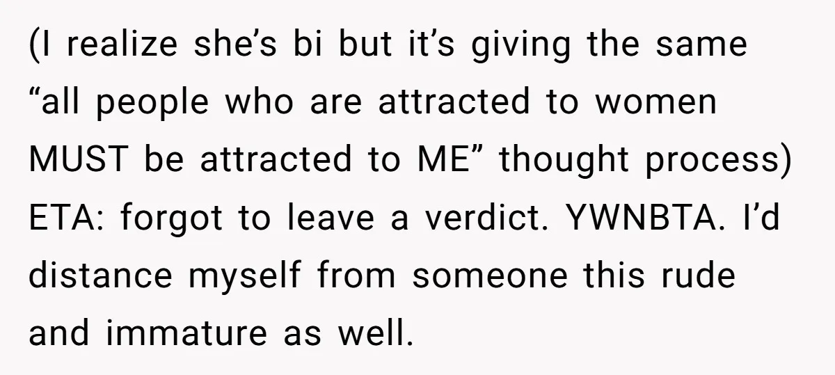 (I realize she’s bi but it’s giving the same “all people who are attracted to women MUST be attracted to ME” thought process) ETA: forgot to leave a verdict. YWNBTA....