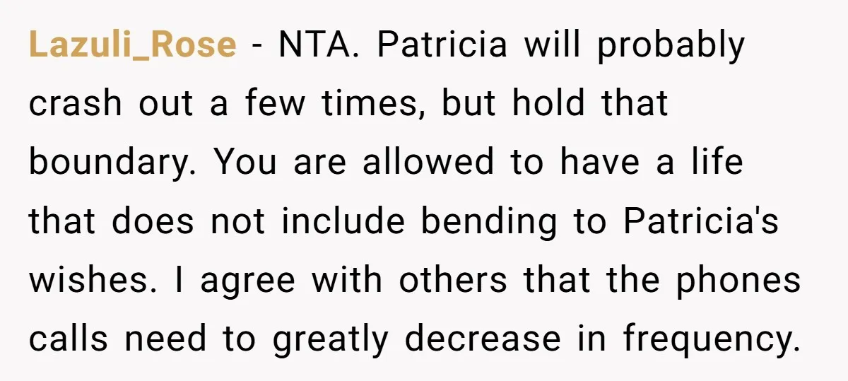 Lazuli_Rose − NTA. Patricia will probably crash out a few times, but hold that boundary. You are allowed to have a life that does not include bending to Patricia's wishes....