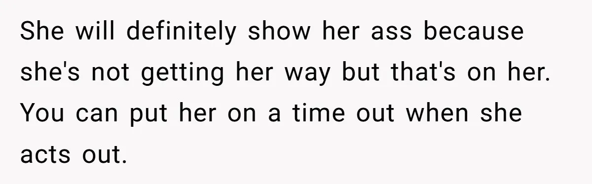 She will definitely show her ass because she's not getting her way but that's on her. You can put her on a time out when she acts out.