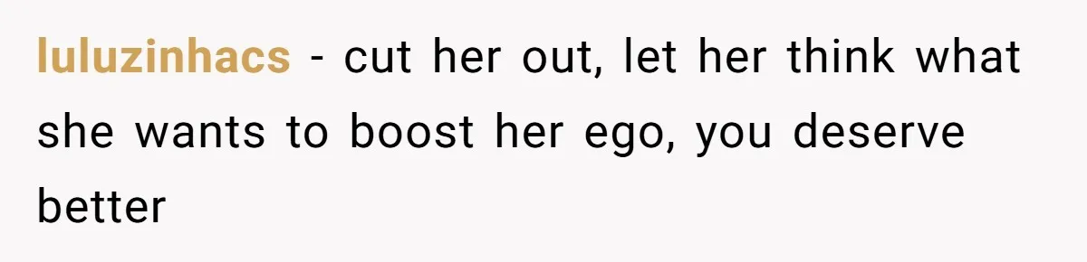 luluzinhacs − cut her out, let her think what she wants to boost her ego, you deserve better