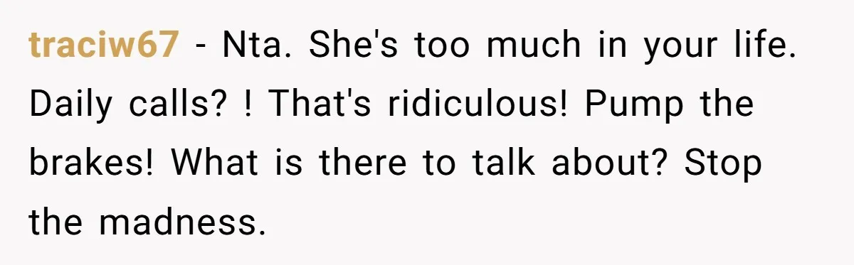 traciw67 − Nta. She's too much in your life. Daily calls? ! That's ridiculous! Pump the brakes! What is there to talk about? Stop the madness.
