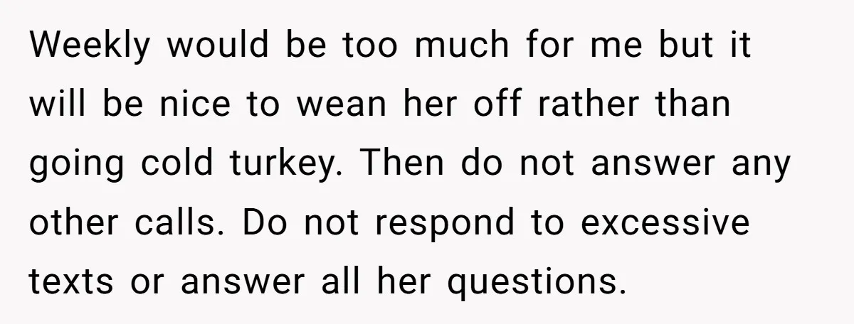 Weekly would be too much for me but it will be nice to wean her off rather than going cold turkey. Then do not answer any other calls. Do not...