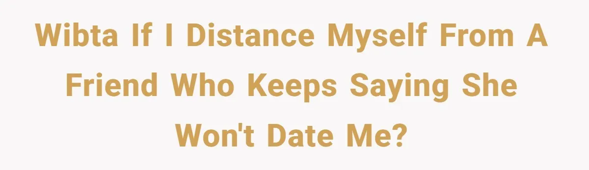 WIBTA if I distance myself from a friend who keeps saying she won't date me?