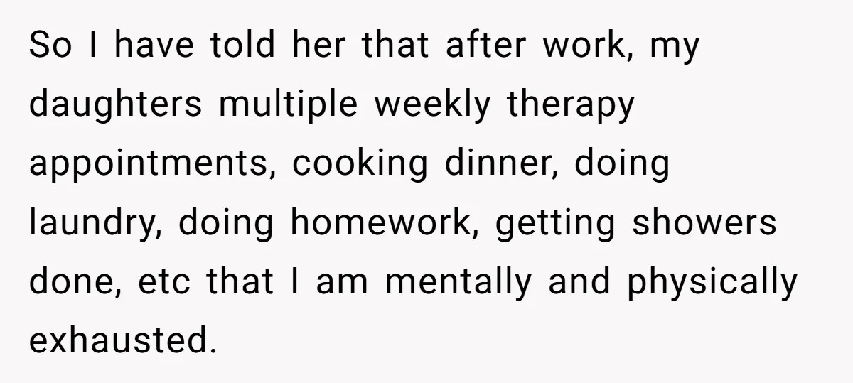 So I have told her that after work, my daughters multiple weekly therapy appointments, cooking dinner, doing laundry, doing homework, getting showers done, etc that I am mentally and physically...