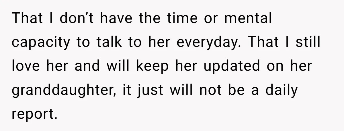 That I don’t have the time or mental capacity to talk to her everyday. That I still love her and will keep her updated on her granddaughter, it just will...