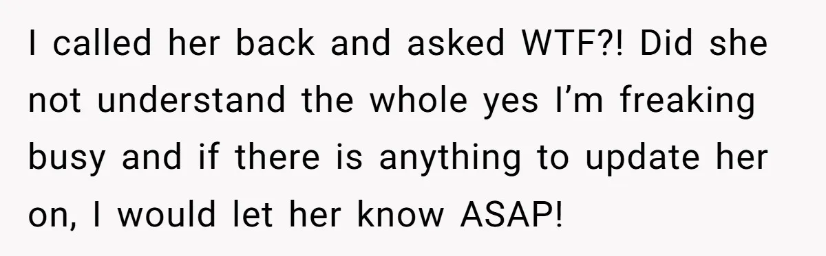 I called her back and asked WTF?! Did she not understand the whole yes I’m freaking busy and if there is anything to update her on, I would let her...