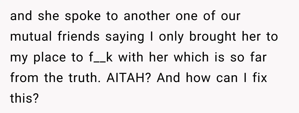 and she spoke to another one of our mutual friends saying I only brought her to my place to f__k with her which is so far from the truth. AITAH?...