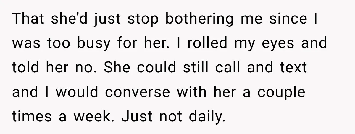 That she’d just stop bothering me since I was too busy for her. I rolled my eyes and told her no. She could still call and text and I would...