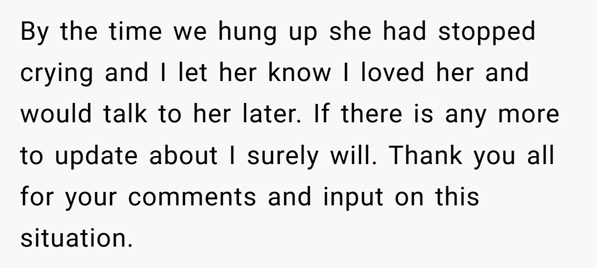 By the time we hung up she had stopped crying and I let her know I loved her and would talk to her later. If there is any more to...