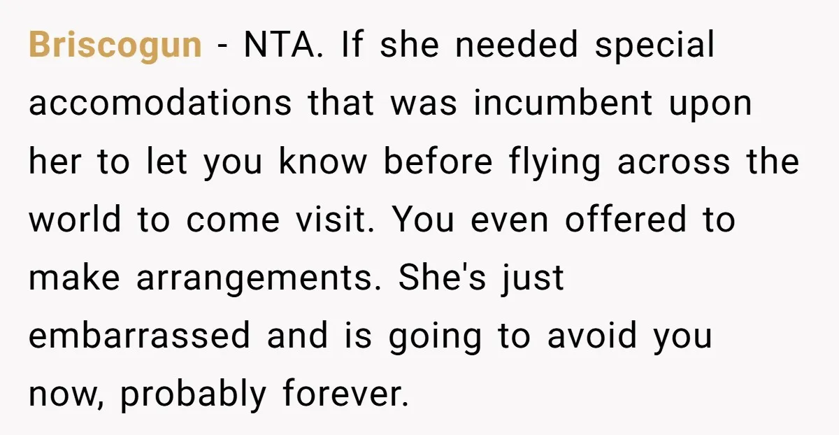 Briscogun − NTA. If she needed special accomodations that was incumbent upon her to let you know before flying across the world to come visit. You even offered to make...
