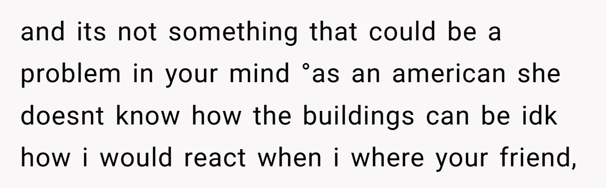 and its not something that could be a problem in your mind °as an american she doesnt know how the buildings can be idk how i would react when i...