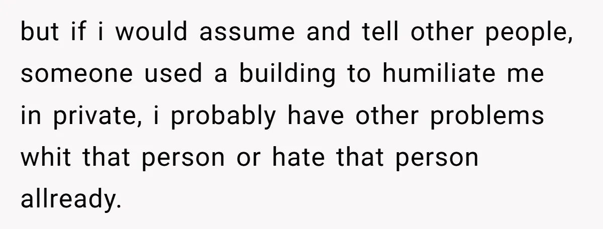but if i would assume and tell other people, someone used a building to humiliate me in private, i probably have other problems whit that person or hate that person...