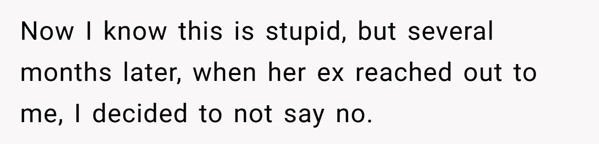 Now I know this is stupid, but several months later, when her ex reached out to me, I decided to not say no.