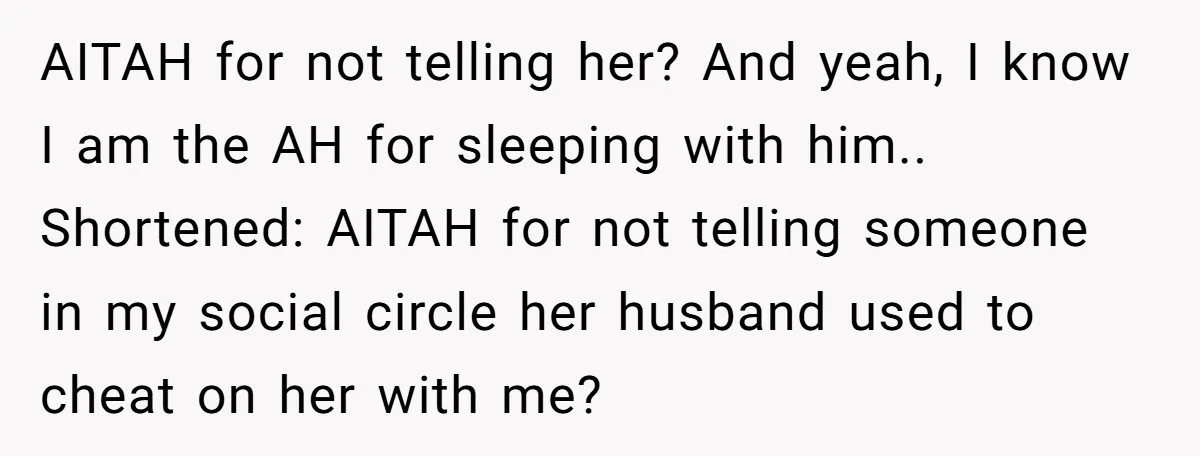 AITAH for not telling her? And yeah, I know I am the AH for sleeping with him.. Shortened: AITAH for not telling someone in my social circle her husband used...