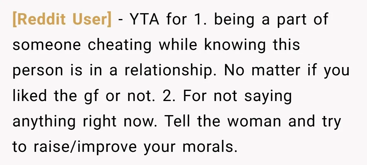 [Reddit User] − YTA for 1. being a part of someone cheating while knowing this person is in a relationship. No matter if you liked the gf or not. 2....