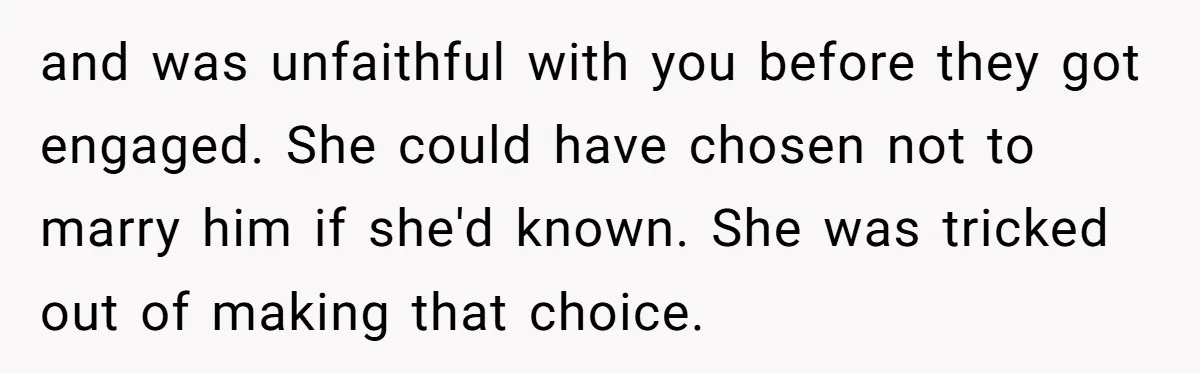 and was unfaithful with you before they got engaged. She could have chosen not to marry him if she'd known. She was tricked out of making that choice.