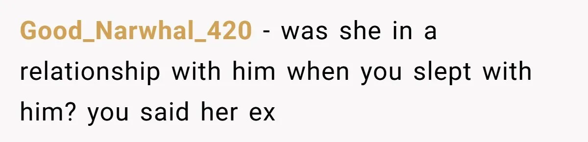 Good_Narwhal_420 − was she in a relationship with him when you slept with him? you said her ex