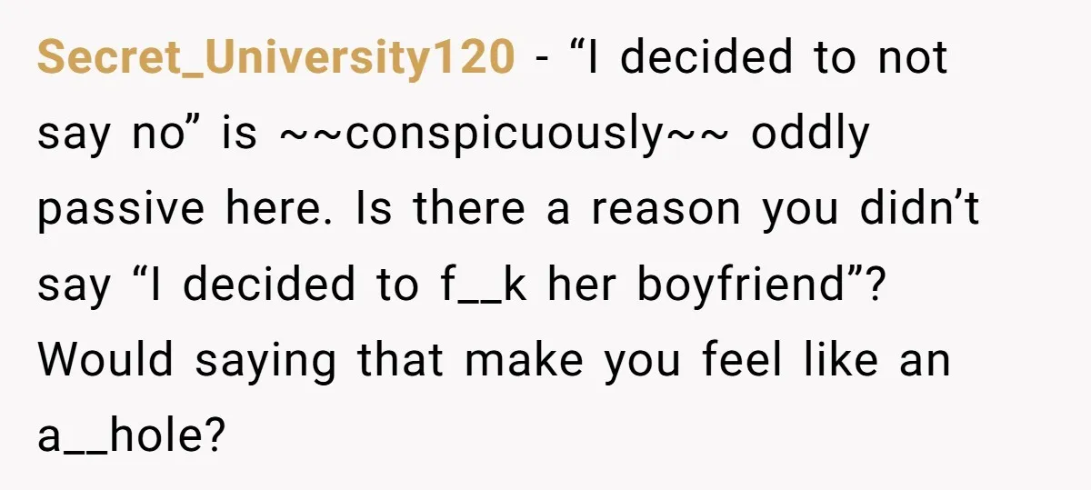 Secret_University120 − “I decided to not say no” is ~~conspicuously~~ oddly passive here. Is there a reason you didn’t say “I decided to f__k her boyfriend”? Would saying that make...