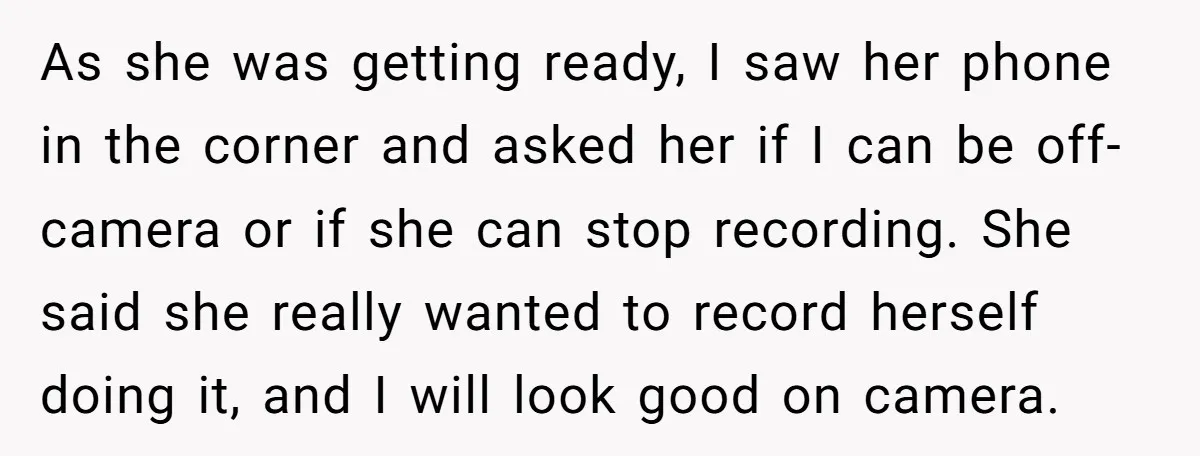 As she was getting ready, I saw her phone in the corner and asked her if I can be off-camera or if she can stop recording. She said she really...
