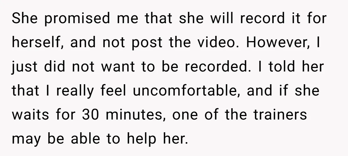 She promised me that she will record it for herself, and not post the video. However, I just did not want to be recorded. I told her that I really...