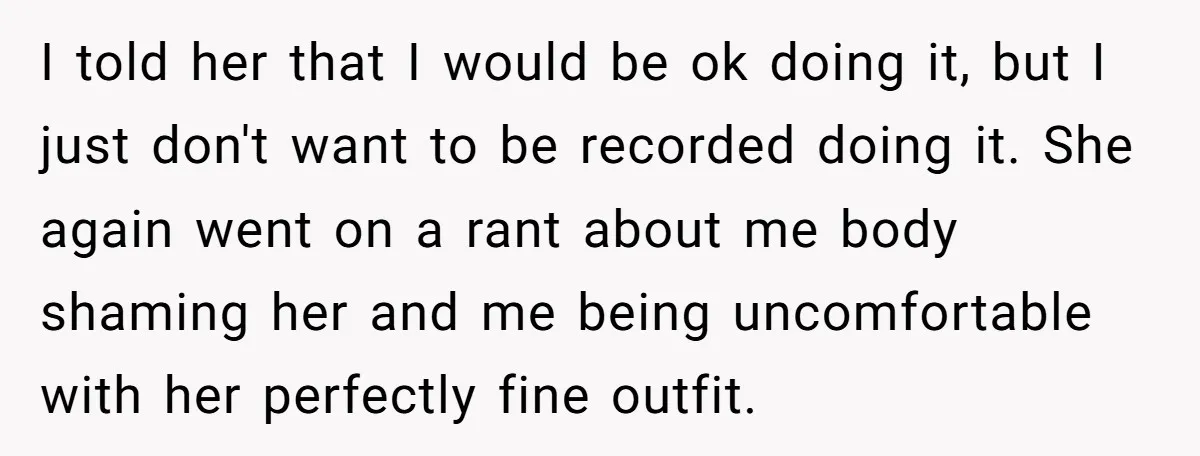 I told her that I would be ok doing it, but I just don't want to be recorded doing it. She again went on a rant about me body shaming...