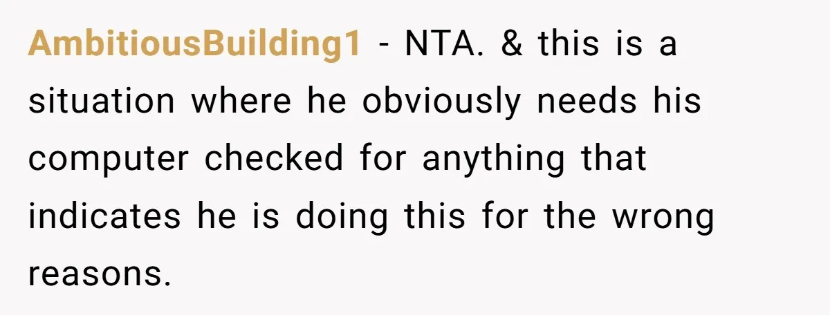 AmbitiousBuilding1 − NTA. & this is a situation where he obviously needs his computer checked for anything that indicates he is doing this for the wrong reasons.