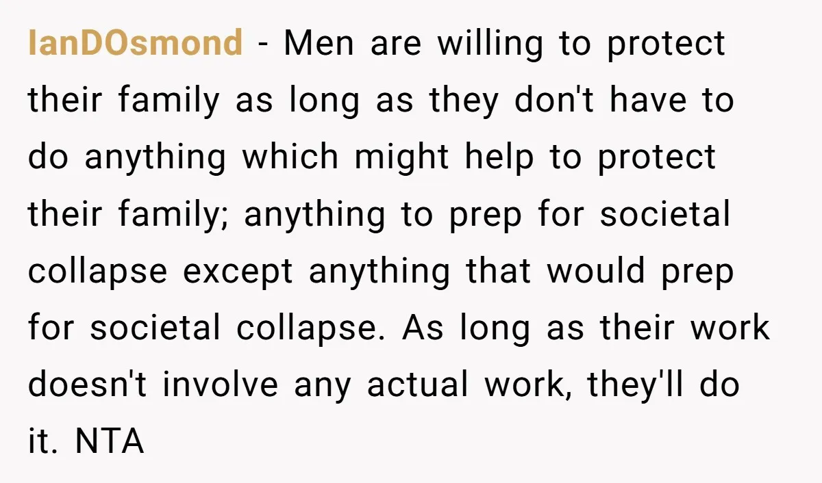 IanDOsmond − Men are willing to protect their family as long as they don't have to do anything which might help to protect their family; anything to prep for societal...
