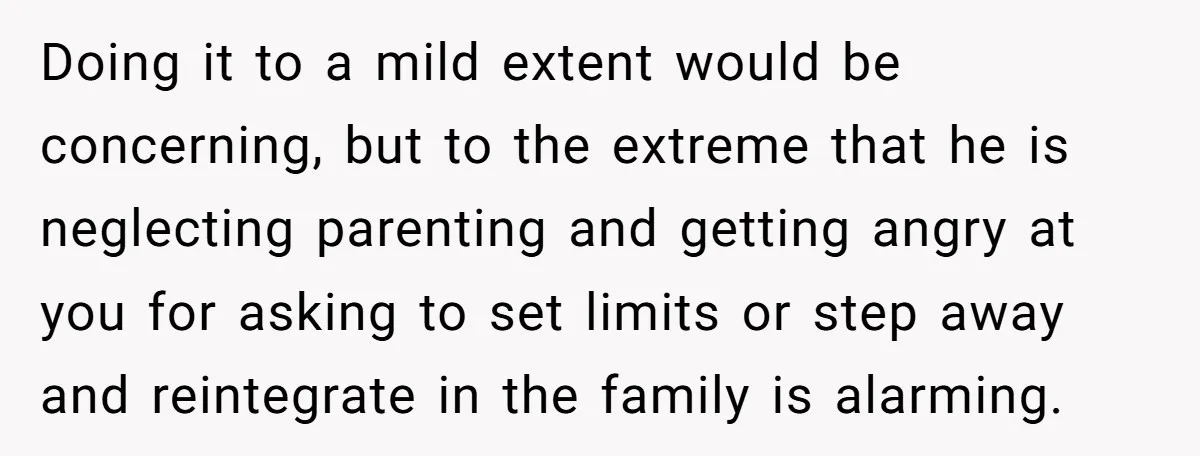 Doing it to a mild extent would be concerning, but to the extreme that he is neglecting parenting and getting angry at you for asking to set limits or step...