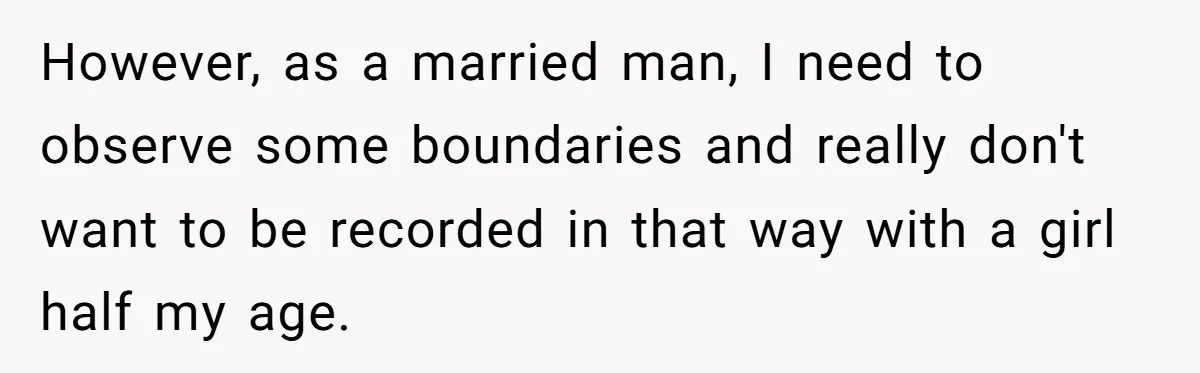 However, as a married man, I need to observe some boundaries and really don't want to be recorded in that way with a girl half my age.