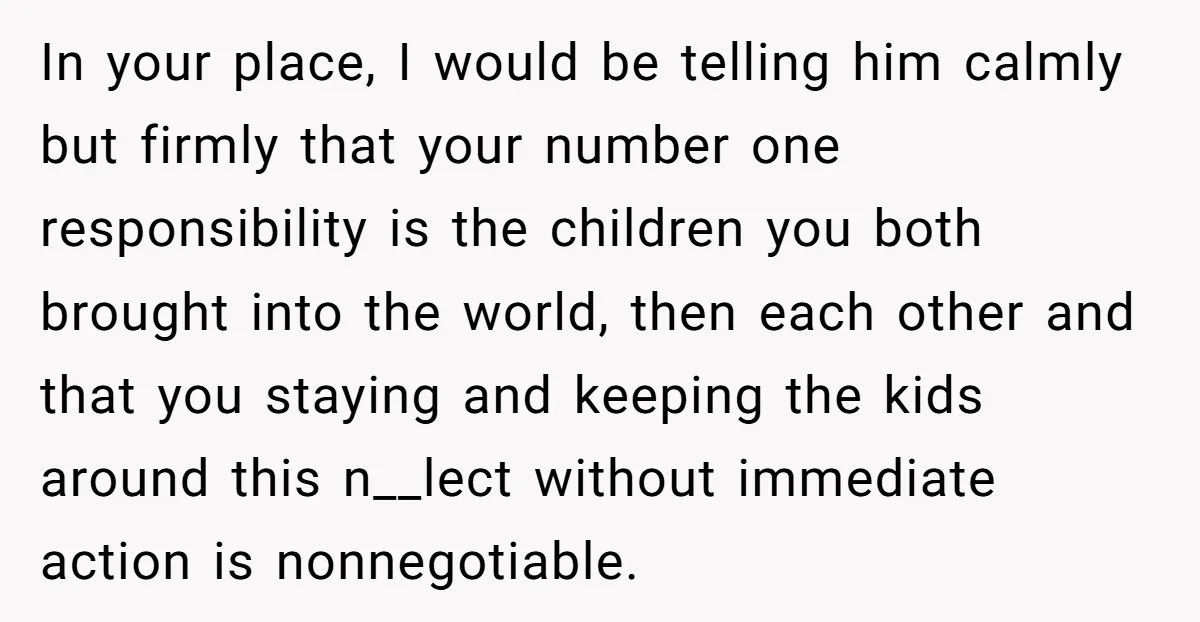 In your place, I would be telling him calmly but firmly that your number one responsibility is the children you both brought into the world, then each other and that...