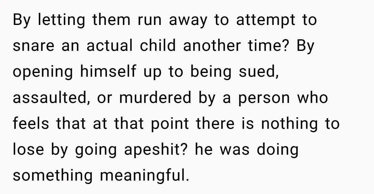 By letting them run away to attempt to snare an actual child another time? By opening himself up to being sued, assaulted, or murdered by a person who feels that...