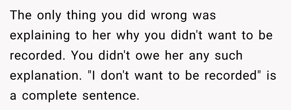 The only thing you did wrong was explaining to her why you didn't want to be recorded. You didn't owe her any such explanation. "I don't want to be recorded"...