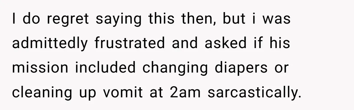 I do regret saying this then, but i was admittedly frustrated and asked if his mission included changing diapers or cleaning up vomit at 2am sarcastically.