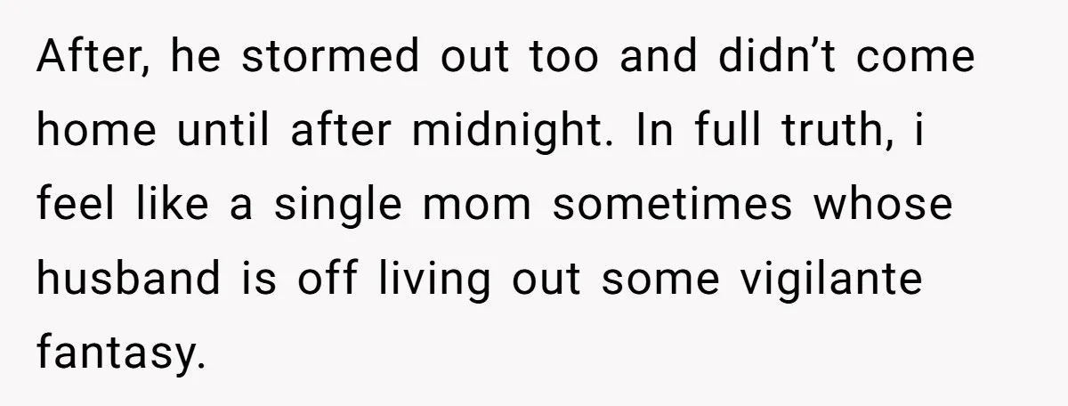 After, he stormed out too and didn’t come home until after midnight. In full truth, i feel like a single mom sometimes whose husband is off living out some vigilante...