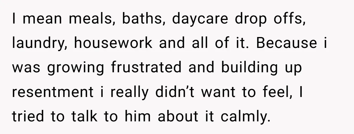 I mean meals, baths, daycare drop offs, laundry, housework and all of it. Because i was growing frustrated and building up resentment i really didn’t want to feel, I tried...