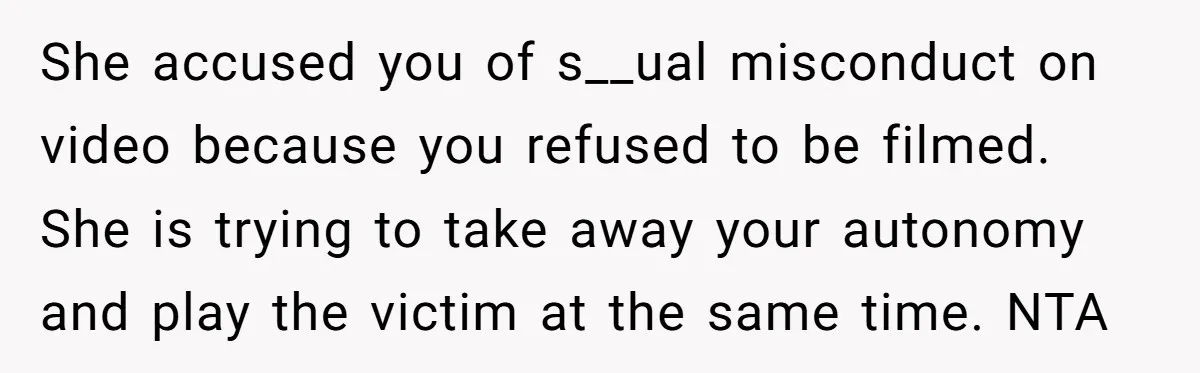 She accused you of s__ual misconduct on video because you refused to be filmed. She is trying to take away your autonomy and play the victim at the same time....
