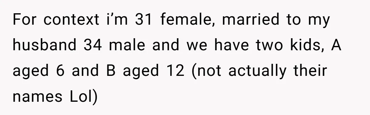 For context i’m 31 female, married to my husband 34 male and we have two kids, A aged 6 and B aged 12 (not actually their names Lol)